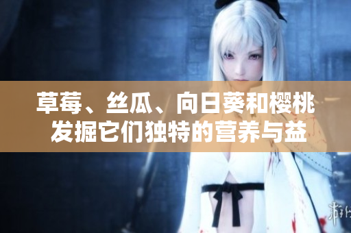 草莓、丝瓜、向日葵和樱桃 发掘它们独特的营养与益处