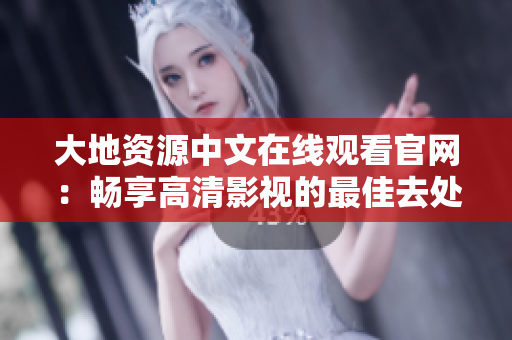 大地资源中文在线观看官网：畅享高清影视的最佳去处