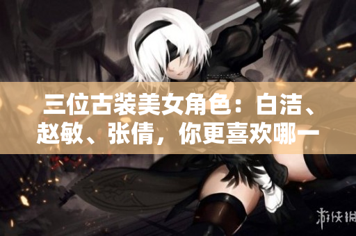 三位古装美女角色：白洁、赵敏、张倩，你更喜欢哪一位？