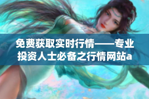 免费获取实时行情——专业投资人士必备之行情网站app