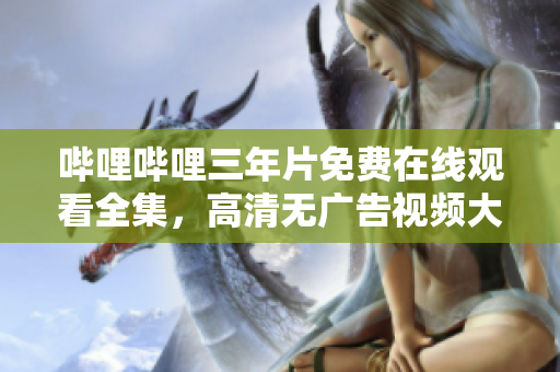 哔哩哔哩三年片免费在线观看全集，高清无广告视频大放送