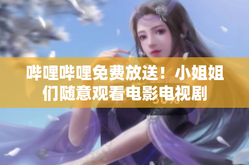 哔哩哔哩免费放送！小姐姐们随意观看电影电视剧