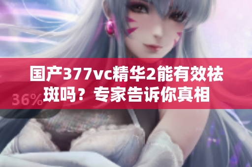 国产377vc精华2能有效祛斑吗？专家告诉你真相