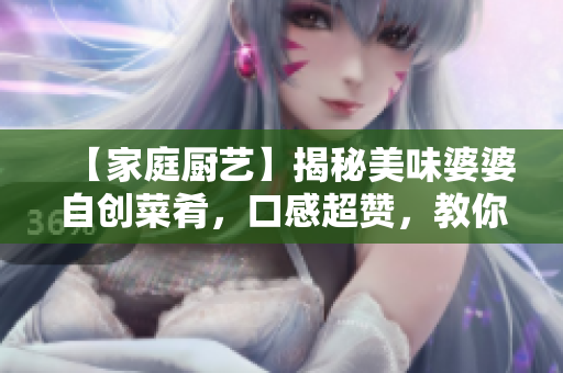 【家庭厨艺】揭秘美味婆婆自创菜肴，口感超赞，教你一步步做出佳肴！