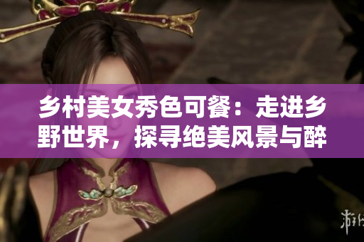 乡村美女秀色可餐：走进乡野世界，探寻绝美风景与醉人风情
