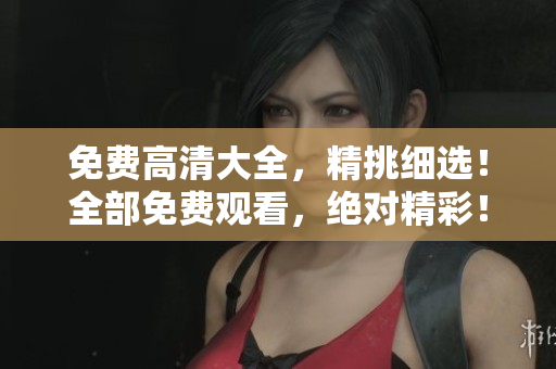 免费高清大全，精挑细选！全部免费观看，绝对精彩！