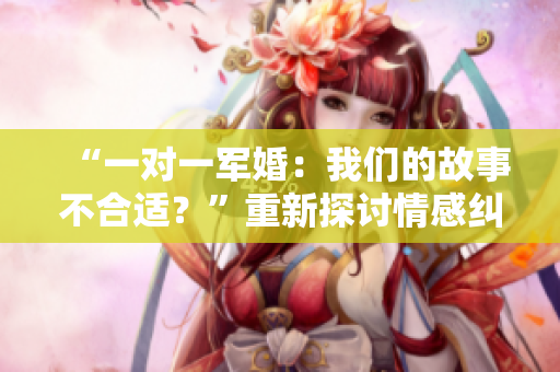 “一对一军婚：我们的故事不合适？”重新探讨情感纠葛