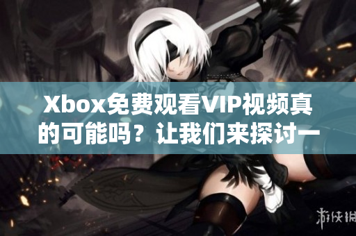 Xbox免费观看VIP视频真的可能吗？让我们来探讨一下这个问题