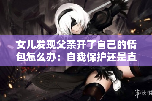 女儿发现父亲开了自己的情包怎么办：自我保护还是直面问题？
