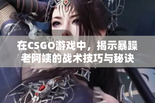 在CSGO游戏中，揭示暴躁老阿姨的战术技巧与秘诀