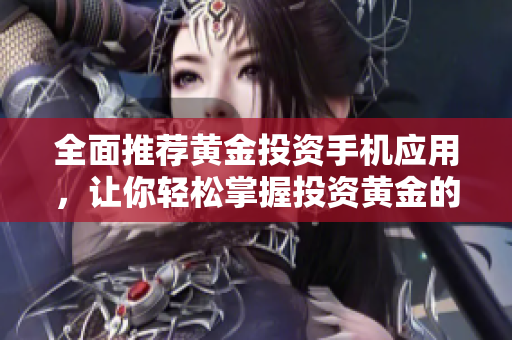 全面推荐黄金投资手机应用，让你轻松掌握投资黄金的热门APP