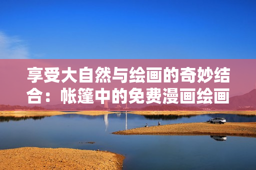 享受大自然与绘画的奇妙结合：帐篷中的免费漫画绘画活动