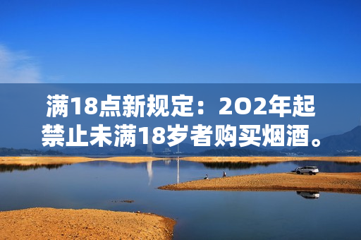 满18点新规定：2O2年起禁止未满18岁者购买烟酒。