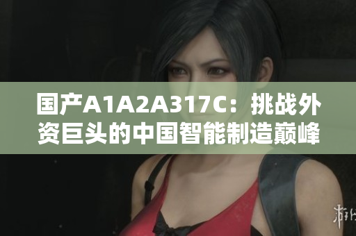 国产A1A2A317C：挑战外资巨头的中国智能制造巅峰
