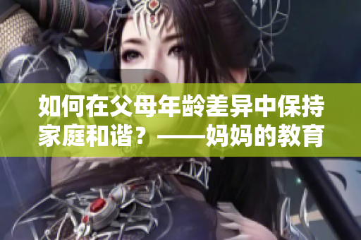 如何在父母年龄差异中保持家庭和谐？——妈妈的教育心得