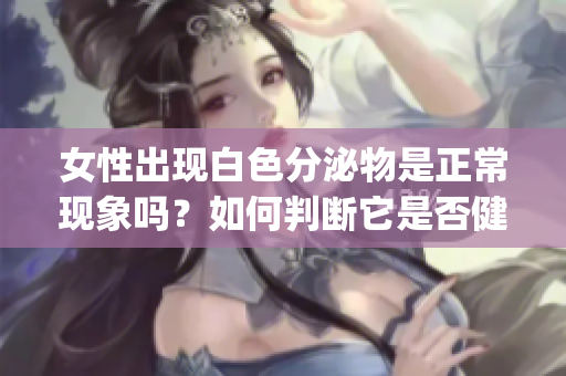 女性出现白色分泌物是正常现象吗？如何判断它是否健康？——深度解析(1)