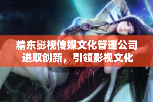精东影视传媒文化管理公司 进取创新，引领影视文化前沿