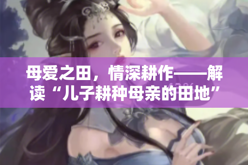 母爱之田，情深耕作——解读“儿子耕种母亲的田地”的寓意