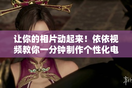 让你的相片动起来！依依视频教你一分钟制作个性化电影