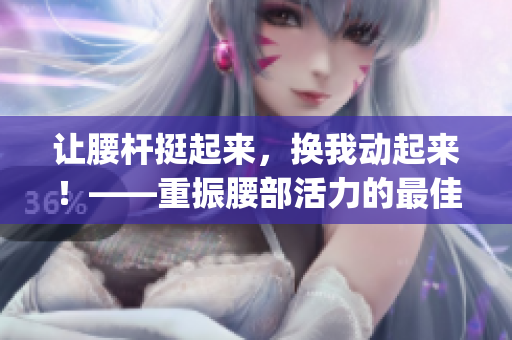 让腰杆挺起来，换我动起来！——重振腰部活力的最佳方法(1)