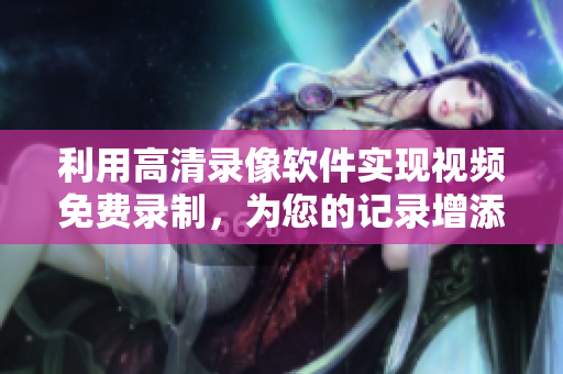 利用高清录像软件实现视频免费录制，为您的记录增添视觉盛宴