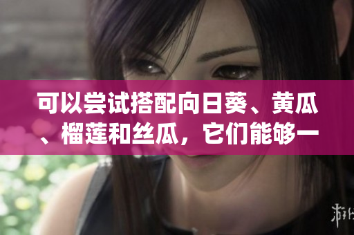 可以尝试搭配向日葵、黄瓜、榴莲和丝瓜，它们能够一起食用吗？(1)