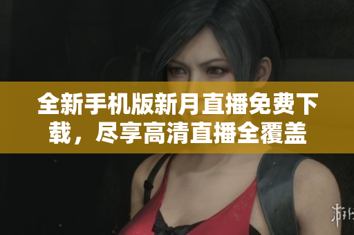 全新手机版新月直播免费下载，尽享高清直播全覆盖
