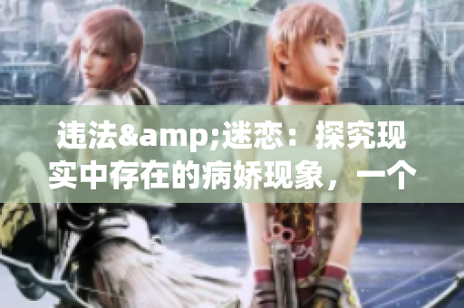 违法&迷恋：探究现实中存在的病娇现象，一个引人深思的心理学探索