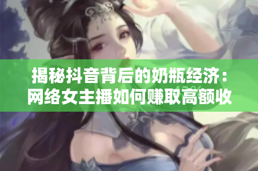 揭秘抖音背后的奶瓶经济：网络女主播如何赚取高额收入？