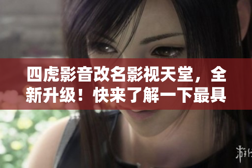 四虎影音改名影视天堂，全新升级！快来了解一下最具人气的影视网站！