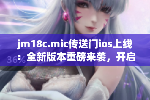 jm18c.mic传送门ios上线：全新版本重磅来袭，开启无限想象空间(1)