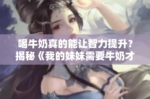 喝牛奶真的能让智力提升？揭秘《我的妹妹需要牛奶才能变聪明》
