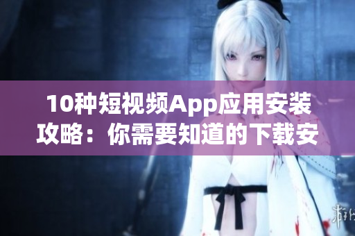 10种短视频App应用安装攻略:你需要知道的下载安装步骤、使用技巧及功能介绍 10种短视频App应用安装攻略:你需要知道的下载安装步骤、使用技巧及功能介绍