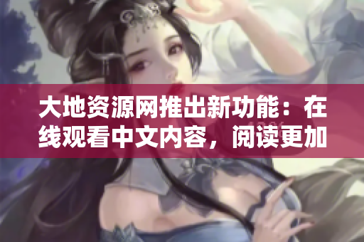 大地资源网推出新功能：在线观看中文内容，阅读更加便捷！