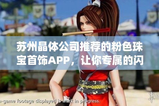 苏州晶体公司推荐的粉色珠宝首饰APP，让你专属的闪耀时刻随时呈现(1)