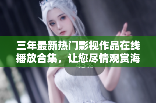 三年最新热门影视作品在线播放合集，让您尽情观赏海量精彩片单