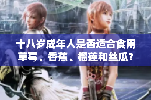 十八岁成年人是否适合食用草莓、香蕉、榴莲和丝瓜？你知道吗？(1)
