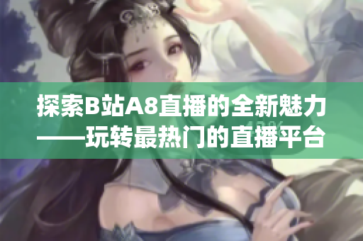 探索B站A8直播的全新魅力——玩转最热门的直播平台(1)
