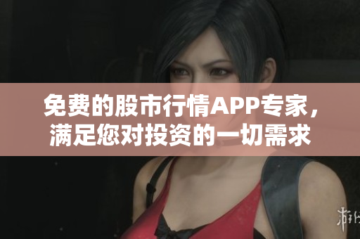 免费的股市行情APP专家，满足您对投资的一切需求