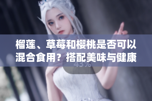榴莲、草莓和樱桃是否可以混合食用？搭配美味与健康的完美组合！(1)