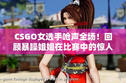 CSGO女选手呛声全场！回顾暴躁姐姐在比赛中的惊人表现