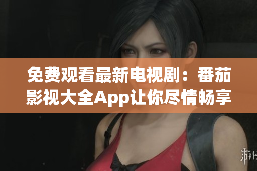 免费观看最新电视剧：番茄影视大全App让你尽情畅享影视精彩内容