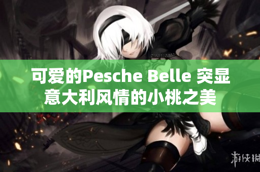 可爱的Pesche Belle 突显意大利风情的小桃之美 可爱的Pesche Belle 突显意大利风情的小桃之美