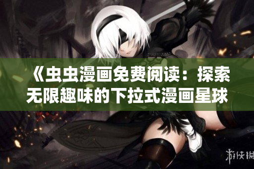 《虫虫漫画免费阅读：探索无限趣味的下拉式漫画星球》