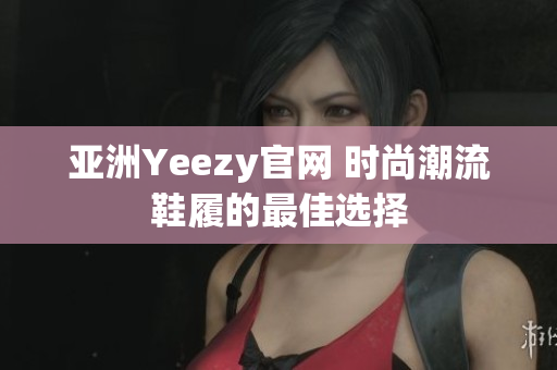 亚洲Yeezy官网 时尚潮流鞋履的最佳选择