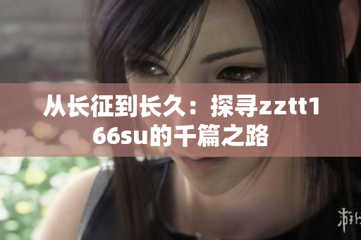 从长征到长久：探寻zztt166su的千篇之路