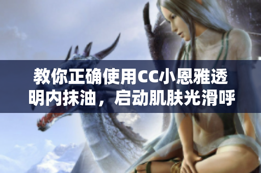 教你正确使用CC小恩雅透明内抹油，启动肌肤光滑呼吸模式！