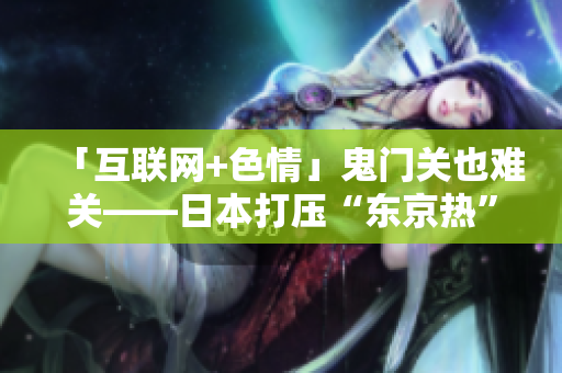 「互联网+色情」鬼门关也难关——日本打压“东京热”下载有何意义？