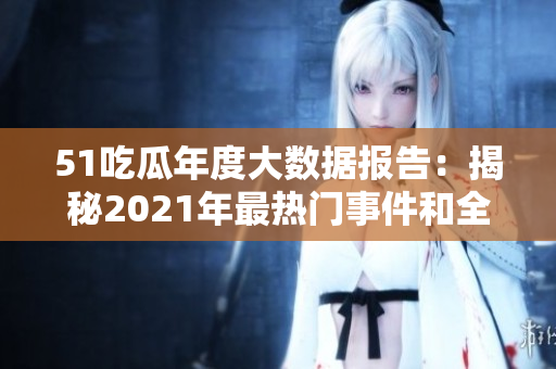 51吃瓜年度大数据报告：揭秘2021年最热门事件和全民关注话题