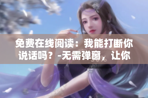 免费在线阅读：我能打断你说话吗？-无需弹窗，让你爱上阅读！